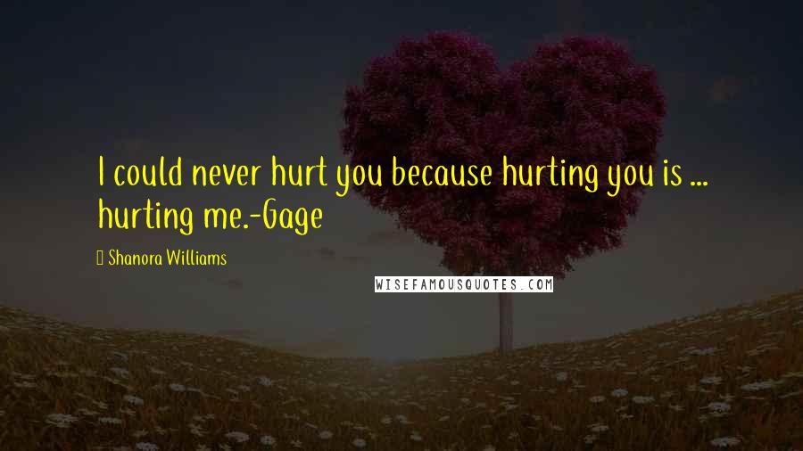 Shanora Williams Quotes: I could never hurt you because hurting you is ... hurting me.-Gage