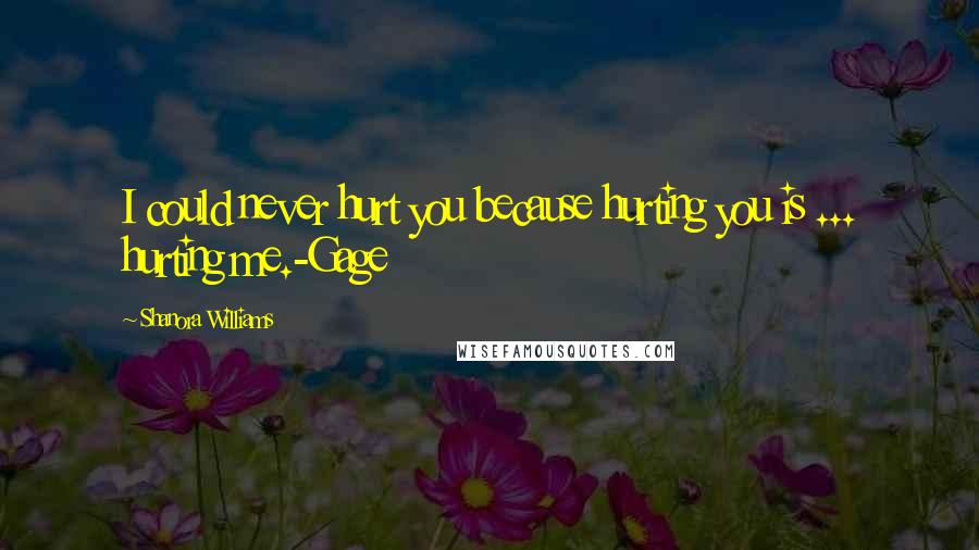 Shanora Williams Quotes: I could never hurt you because hurting you is ... hurting me.-Gage