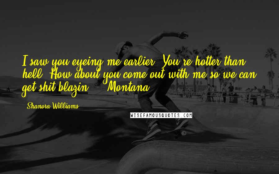 Shanora Williams Quotes: I saw you eyeing me earlier. You're hotter than hell. How about you come out with me so we can get shit blazin'?" ~Montana