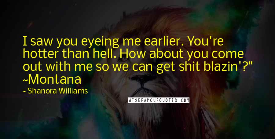 Shanora Williams Quotes: I saw you eyeing me earlier. You're hotter than hell. How about you come out with me so we can get shit blazin'?" ~Montana