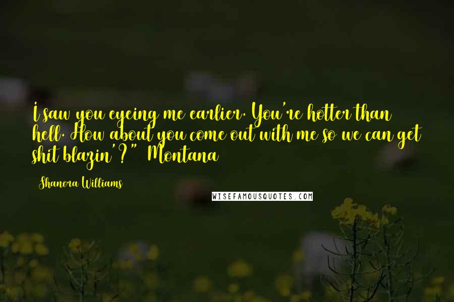 Shanora Williams Quotes: I saw you eyeing me earlier. You're hotter than hell. How about you come out with me so we can get shit blazin'?" ~Montana