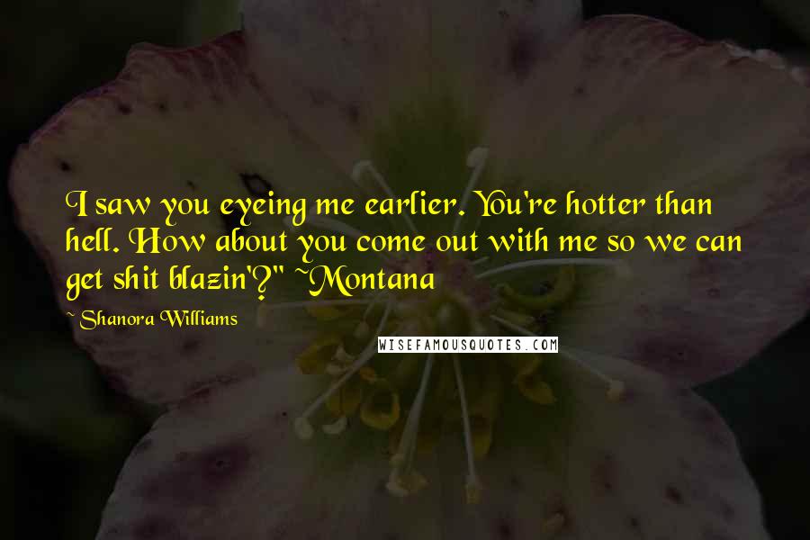 Shanora Williams Quotes: I saw you eyeing me earlier. You're hotter than hell. How about you come out with me so we can get shit blazin'?" ~Montana