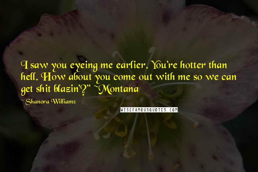 Shanora Williams Quotes: I saw you eyeing me earlier. You're hotter than hell. How about you come out with me so we can get shit blazin'?" ~Montana