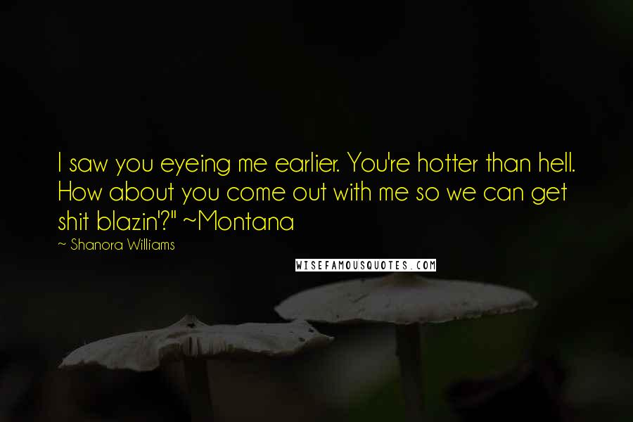 Shanora Williams Quotes: I saw you eyeing me earlier. You're hotter than hell. How about you come out with me so we can get shit blazin'?" ~Montana