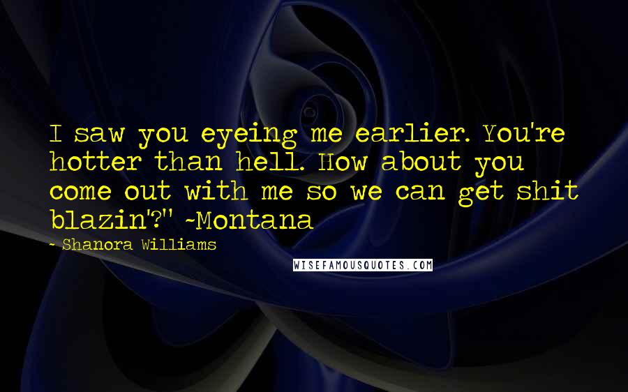 Shanora Williams Quotes: I saw you eyeing me earlier. You're hotter than hell. How about you come out with me so we can get shit blazin'?" ~Montana