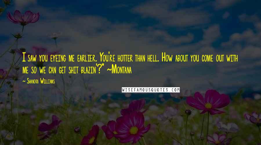 Shanora Williams Quotes: I saw you eyeing me earlier. You're hotter than hell. How about you come out with me so we can get shit blazin'?" ~Montana