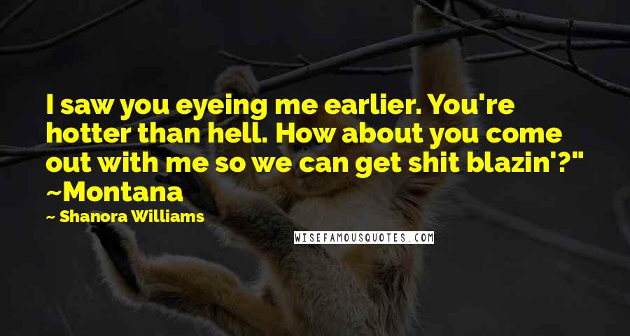 Shanora Williams Quotes: I saw you eyeing me earlier. You're hotter than hell. How about you come out with me so we can get shit blazin'?" ~Montana