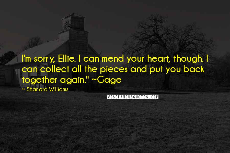 Shanora Williams Quotes: I'm sorry, Ellie. I can mend your heart, though. I can collect all the pieces and put you back together again." ~Gage