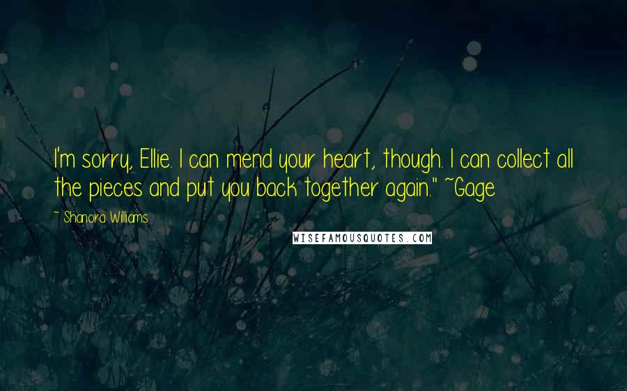 Shanora Williams Quotes: I'm sorry, Ellie. I can mend your heart, though. I can collect all the pieces and put you back together again." ~Gage