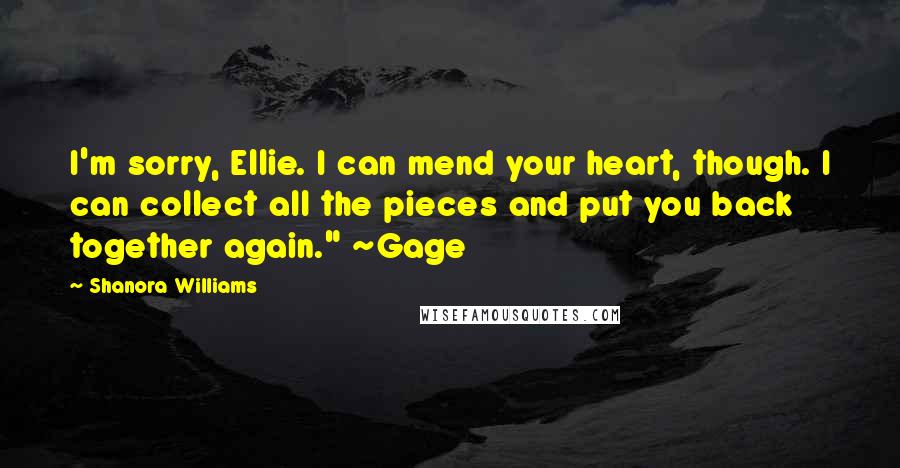 Shanora Williams Quotes: I'm sorry, Ellie. I can mend your heart, though. I can collect all the pieces and put you back together again." ~Gage