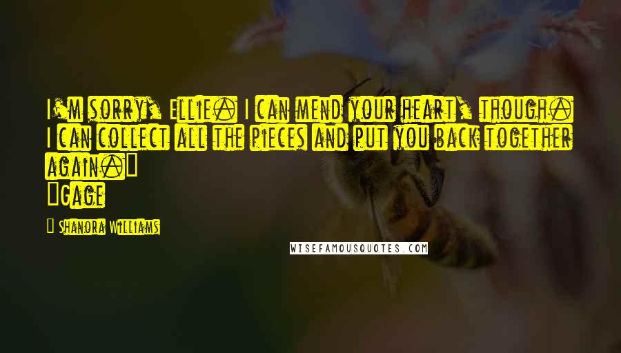 Shanora Williams Quotes: I'm sorry, Ellie. I can mend your heart, though. I can collect all the pieces and put you back together again." ~Gage