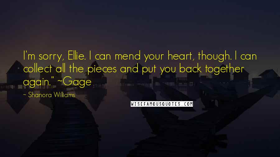 Shanora Williams Quotes: I'm sorry, Ellie. I can mend your heart, though. I can collect all the pieces and put you back together again." ~Gage