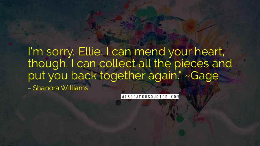 Shanora Williams Quotes: I'm sorry, Ellie. I can mend your heart, though. I can collect all the pieces and put you back together again." ~Gage