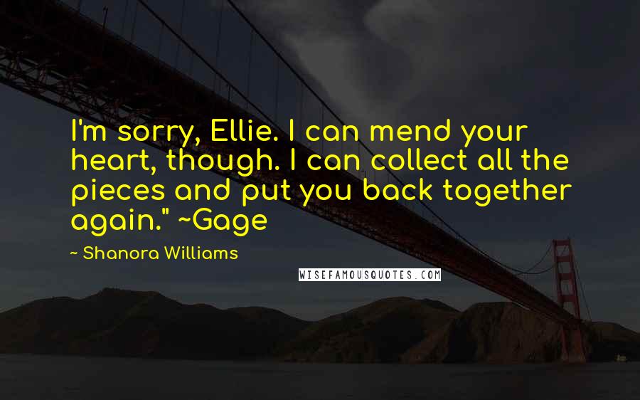 Shanora Williams Quotes: I'm sorry, Ellie. I can mend your heart, though. I can collect all the pieces and put you back together again." ~Gage