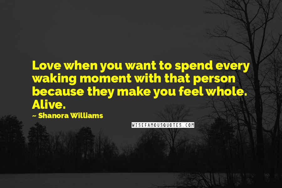 Shanora Williams Quotes: Love when you want to spend every waking moment with that person because they make you feel whole. Alive.