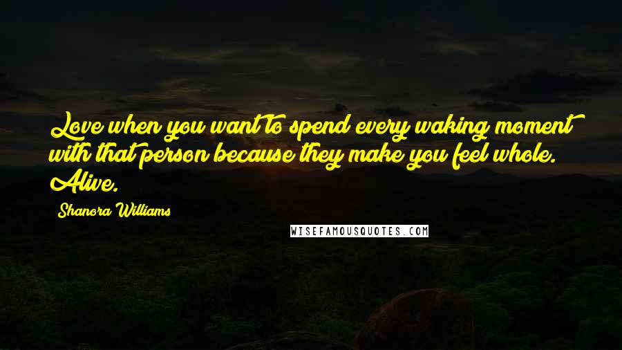 Shanora Williams Quotes: Love when you want to spend every waking moment with that person because they make you feel whole. Alive.