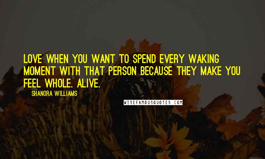 Shanora Williams Quotes: Love when you want to spend every waking moment with that person because they make you feel whole. Alive.