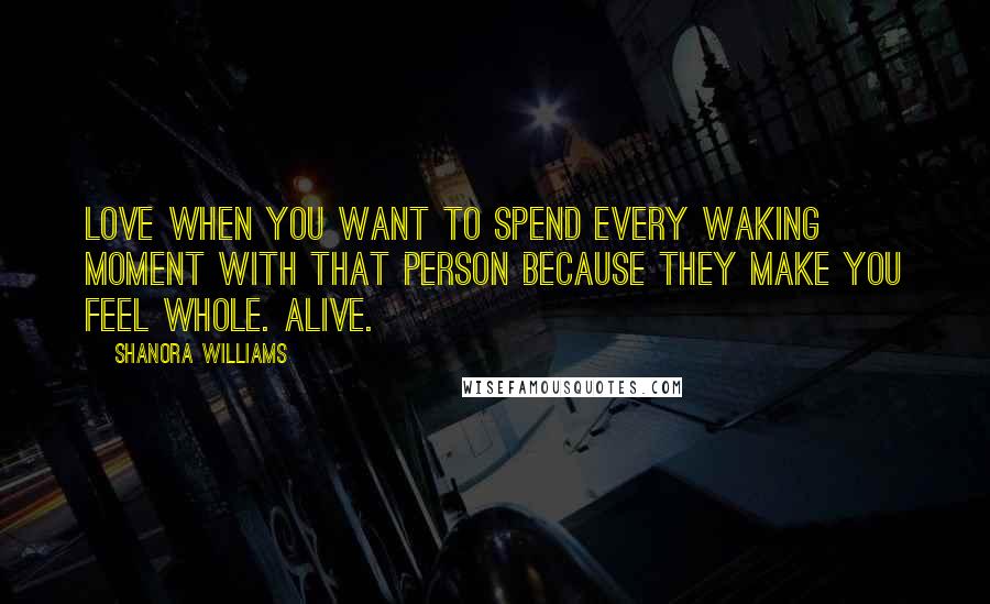 Shanora Williams Quotes: Love when you want to spend every waking moment with that person because they make you feel whole. Alive.