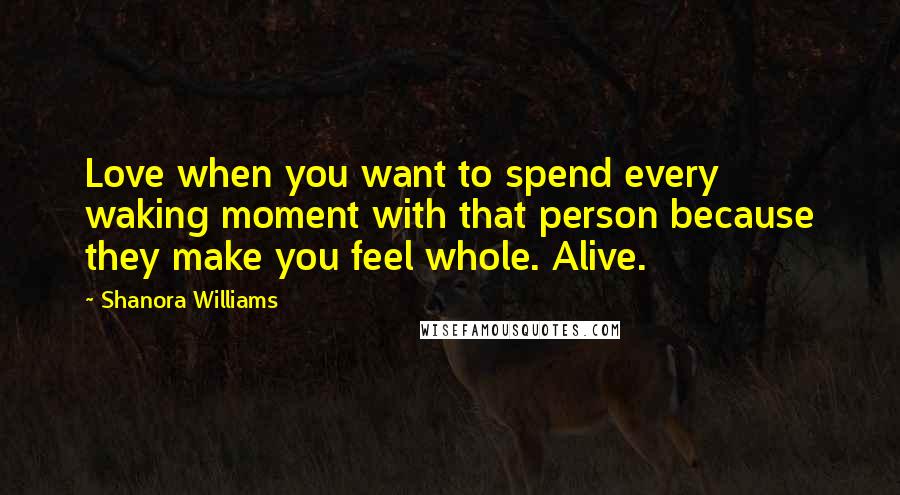Shanora Williams Quotes: Love when you want to spend every waking moment with that person because they make you feel whole. Alive.