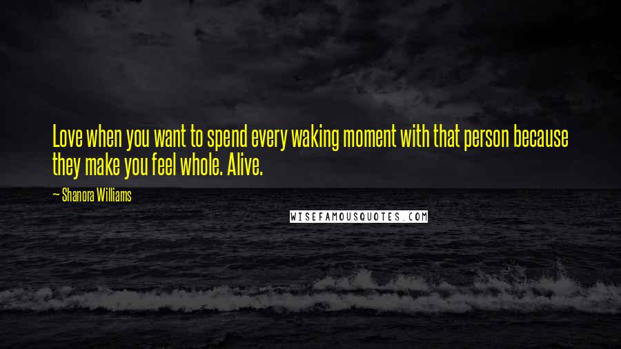 Shanora Williams Quotes: Love when you want to spend every waking moment with that person because they make you feel whole. Alive.