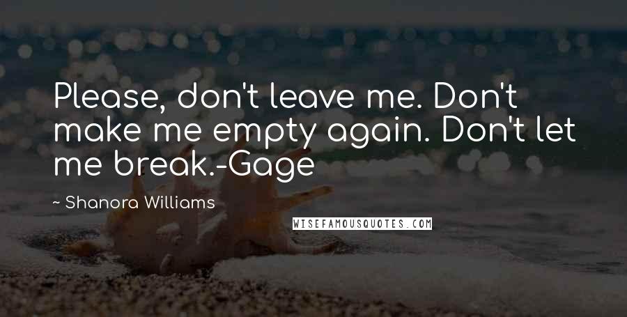 Shanora Williams Quotes: Please, don't leave me. Don't make me empty again. Don't let me break.-Gage