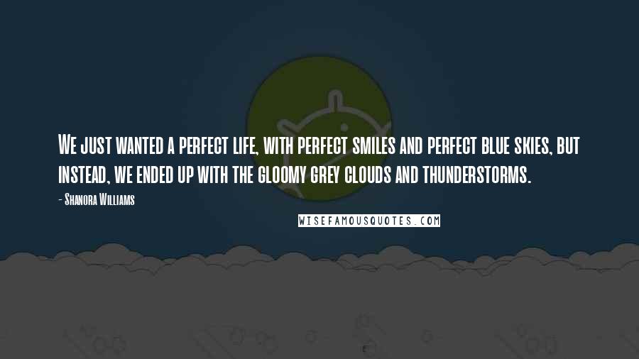 Shanora Williams Quotes: We just wanted a perfect life, with perfect smiles and perfect blue skies, but instead, we ended up with the gloomy grey clouds and thunderstorms.