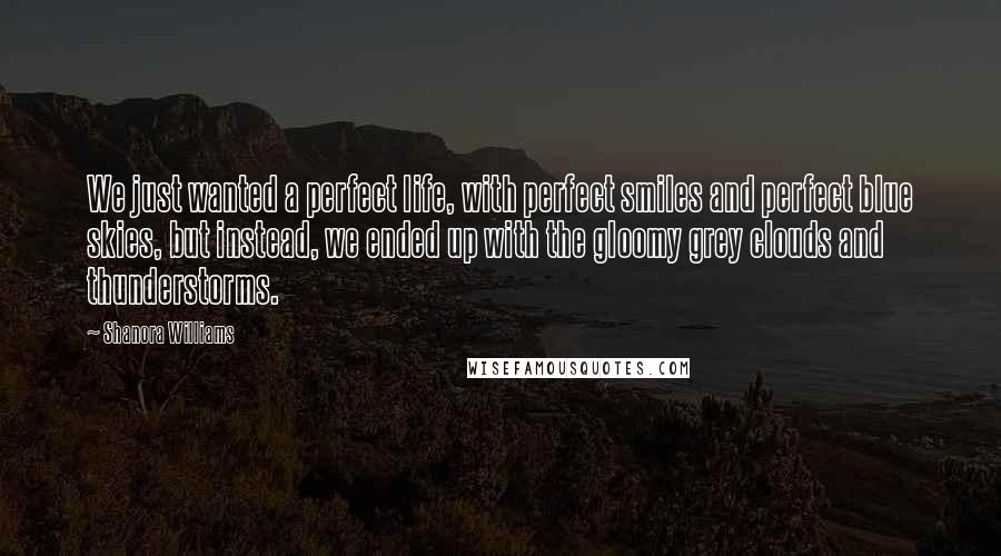 Shanora Williams Quotes: We just wanted a perfect life, with perfect smiles and perfect blue skies, but instead, we ended up with the gloomy grey clouds and thunderstorms.