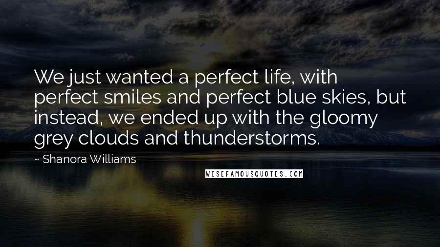 Shanora Williams Quotes: We just wanted a perfect life, with perfect smiles and perfect blue skies, but instead, we ended up with the gloomy grey clouds and thunderstorms.