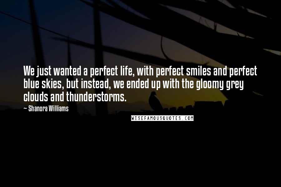 Shanora Williams Quotes: We just wanted a perfect life, with perfect smiles and perfect blue skies, but instead, we ended up with the gloomy grey clouds and thunderstorms.