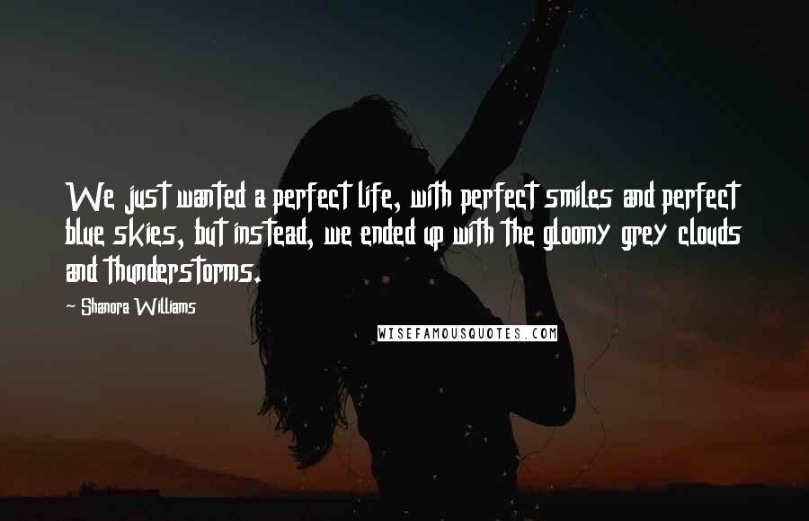 Shanora Williams Quotes: We just wanted a perfect life, with perfect smiles and perfect blue skies, but instead, we ended up with the gloomy grey clouds and thunderstorms.