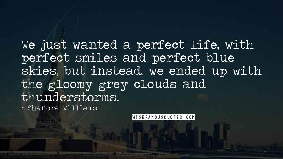 Shanora Williams Quotes: We just wanted a perfect life, with perfect smiles and perfect blue skies, but instead, we ended up with the gloomy grey clouds and thunderstorms.