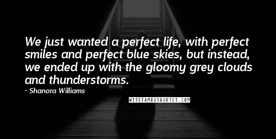 Shanora Williams Quotes: We just wanted a perfect life, with perfect smiles and perfect blue skies, but instead, we ended up with the gloomy grey clouds and thunderstorms.