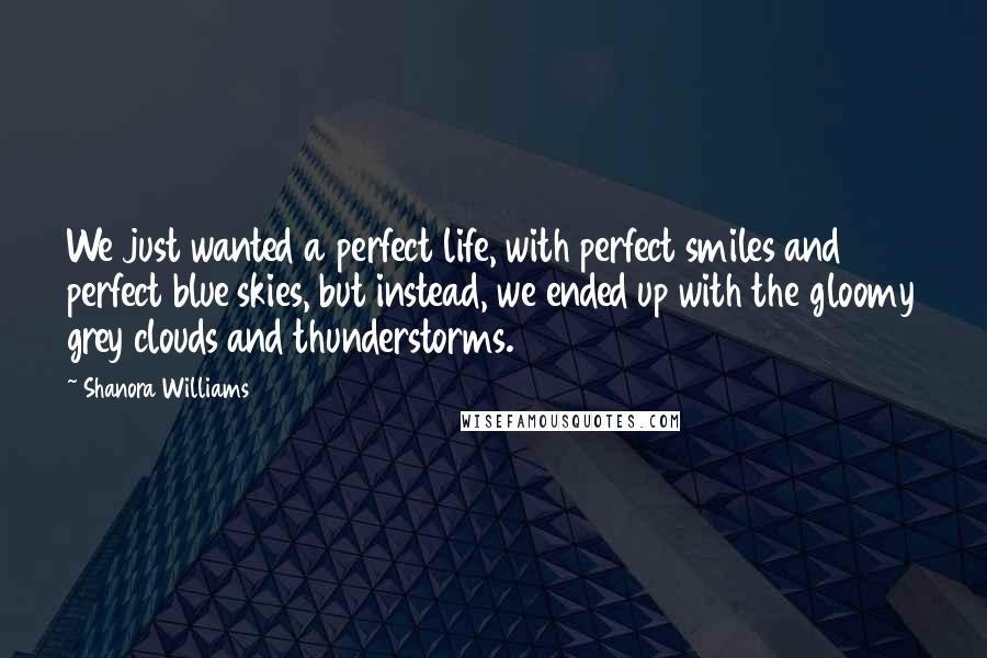 Shanora Williams Quotes: We just wanted a perfect life, with perfect smiles and perfect blue skies, but instead, we ended up with the gloomy grey clouds and thunderstorms.