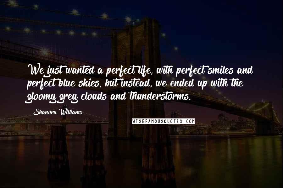 Shanora Williams Quotes: We just wanted a perfect life, with perfect smiles and perfect blue skies, but instead, we ended up with the gloomy grey clouds and thunderstorms.