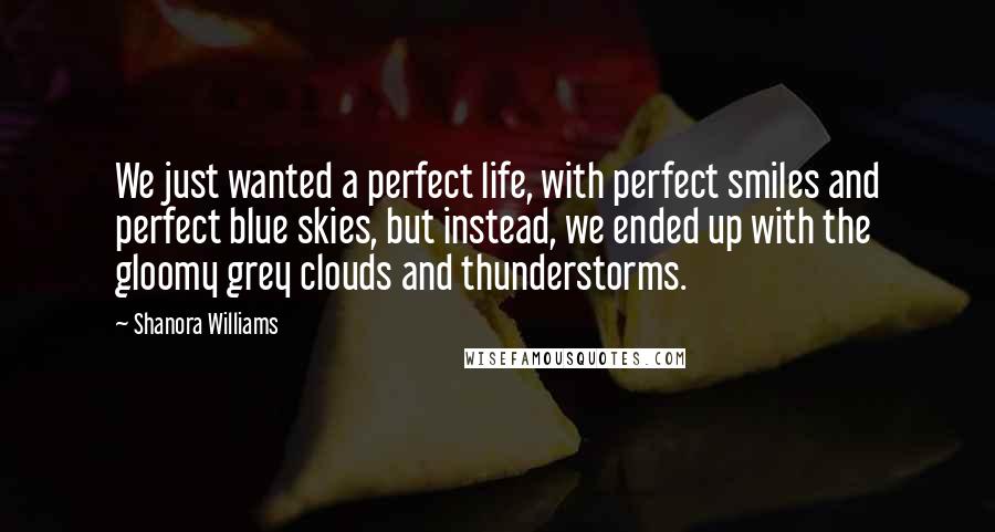 Shanora Williams Quotes: We just wanted a perfect life, with perfect smiles and perfect blue skies, but instead, we ended up with the gloomy grey clouds and thunderstorms.