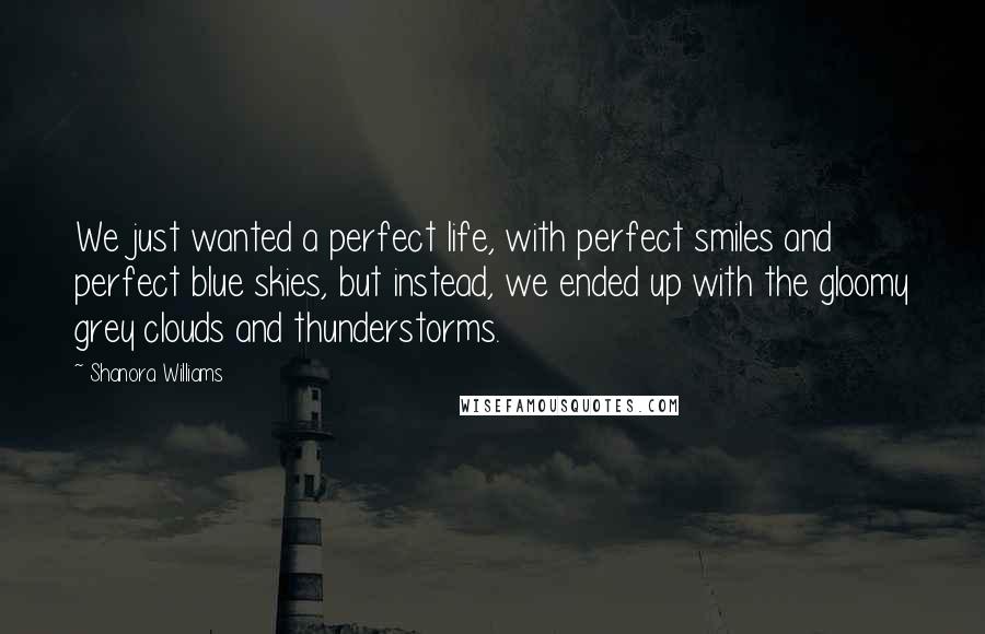 Shanora Williams Quotes: We just wanted a perfect life, with perfect smiles and perfect blue skies, but instead, we ended up with the gloomy grey clouds and thunderstorms.