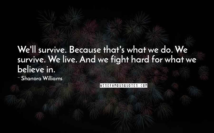 Shanora Williams Quotes: We'll survive. Because that's what we do. We survive. We live. And we fight hard for what we believe in.