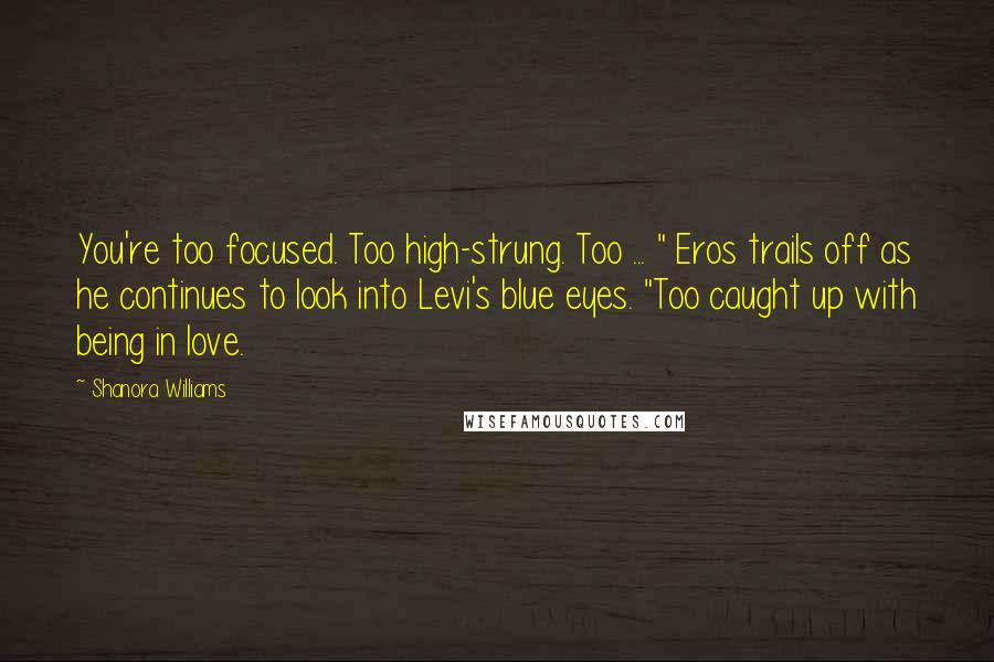 Shanora Williams Quotes: You're too focused. Too high-strung. Too ... " Eros trails off as he continues to look into Levi's blue eyes. "Too caught up with being in love.