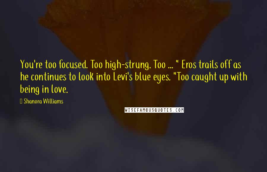 Shanora Williams Quotes: You're too focused. Too high-strung. Too ... " Eros trails off as he continues to look into Levi's blue eyes. "Too caught up with being in love.