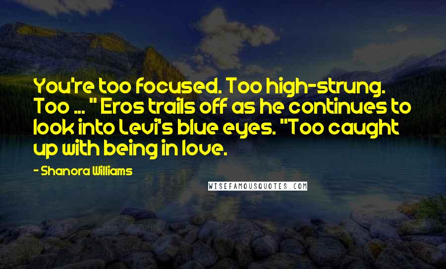 Shanora Williams Quotes: You're too focused. Too high-strung. Too ... " Eros trails off as he continues to look into Levi's blue eyes. "Too caught up with being in love.