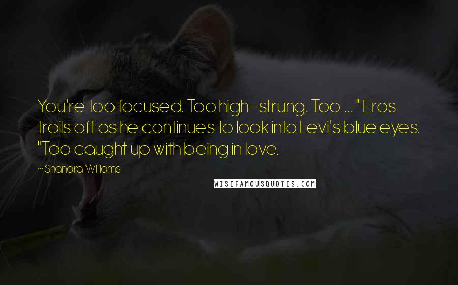 Shanora Williams Quotes: You're too focused. Too high-strung. Too ... " Eros trails off as he continues to look into Levi's blue eyes. "Too caught up with being in love.