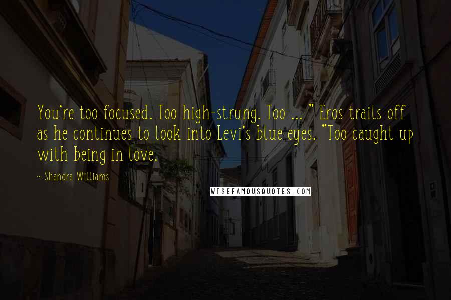 Shanora Williams Quotes: You're too focused. Too high-strung. Too ... " Eros trails off as he continues to look into Levi's blue eyes. "Too caught up with being in love.