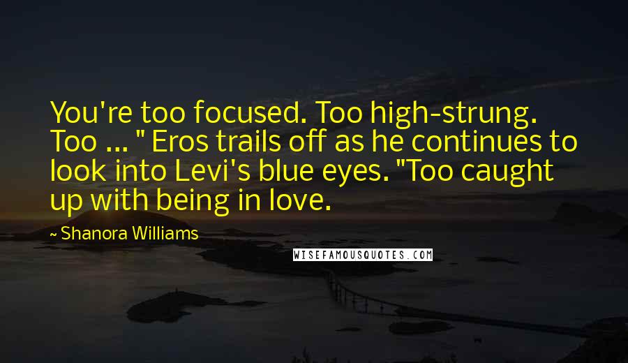 Shanora Williams Quotes: You're too focused. Too high-strung. Too ... " Eros trails off as he continues to look into Levi's blue eyes. "Too caught up with being in love.