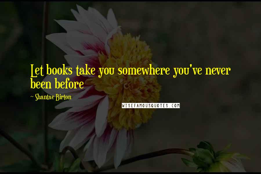 Shantae Birton Quotes: Let books take you somewhere you've never been before