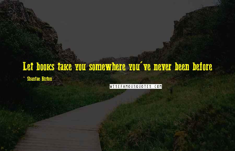 Shantae Birton Quotes: Let books take you somewhere you've never been before