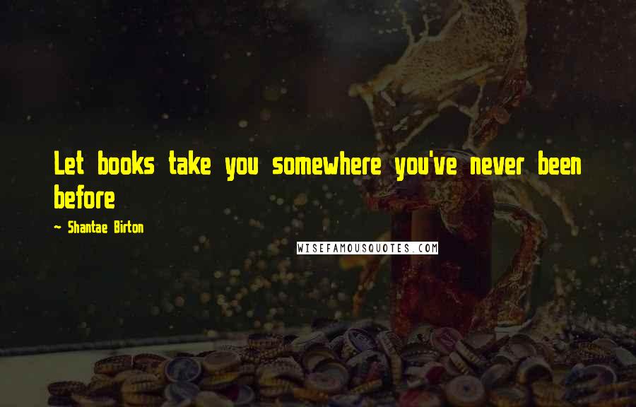 Shantae Birton Quotes: Let books take you somewhere you've never been before