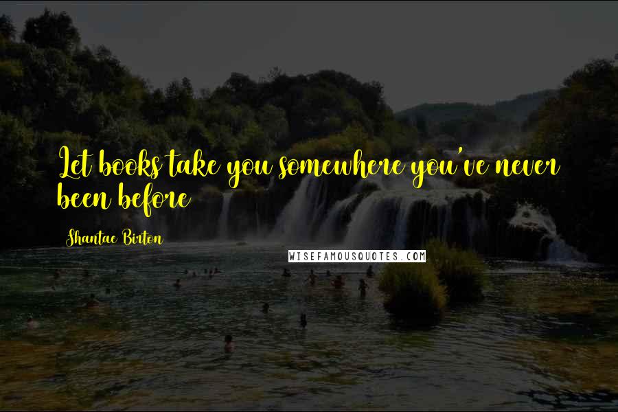 Shantae Birton Quotes: Let books take you somewhere you've never been before
