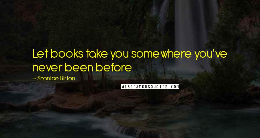 Shantae Birton Quotes: Let books take you somewhere you've never been before