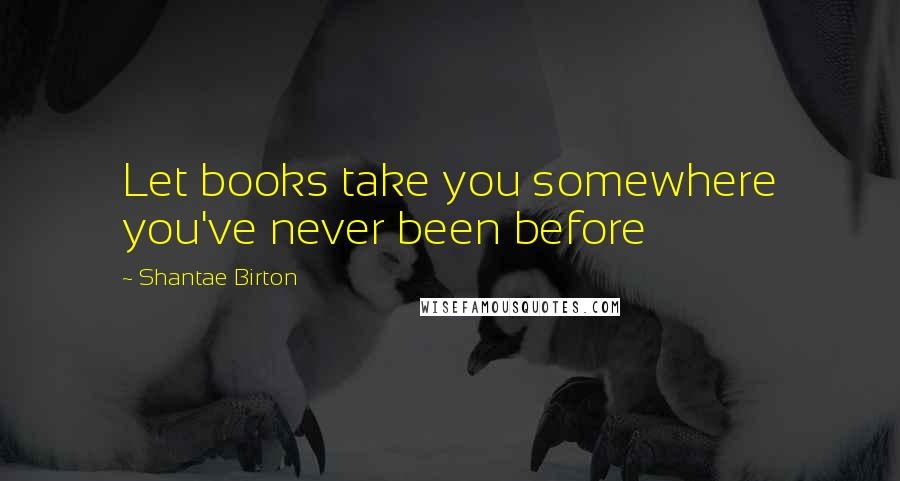 Shantae Birton Quotes: Let books take you somewhere you've never been before