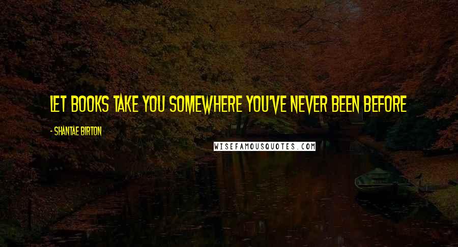 Shantae Birton Quotes: Let books take you somewhere you've never been before